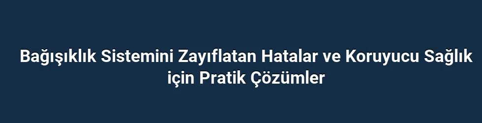 Bağışıklık Sistemini Zayıflatan Hatalar ve Koruyucu Sağlık için Pratik Çözümler