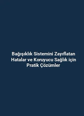 Bağışıklık Sistemini Zayıflatan Hatalar ve Koruyucu Sağlık için Pratik Çözümler