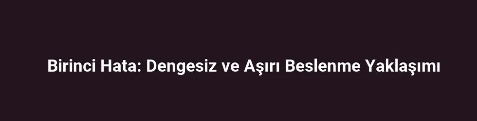 Birinci Hata: Dengesiz ve Aşırı Beslenme Yaklaşımı