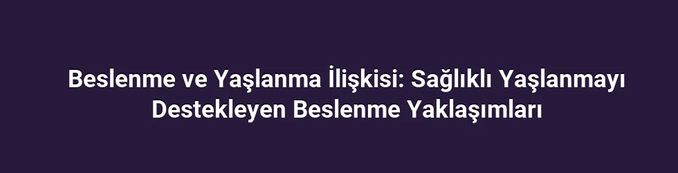 Beslenme ve Yaşlanma İlişkisi: Sağlıklı Yaşlanmayı Destekleyen Beslenme Yaklaşımları