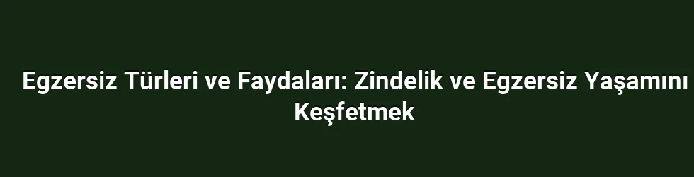 Egzersiz Türleri ve Faydaları: Zindelik ve Egzersiz Yaşamını Keşfetmek