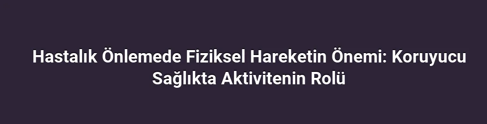 Hastalık Önlemede Fiziksel Hareketin Önemi: Koruyucu Sağlıkta Aktivitenin Rolü