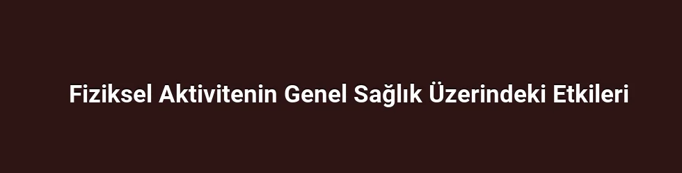 Fiziksel Aktivitenin Genel Sağlık Üzerindeki Etkileri