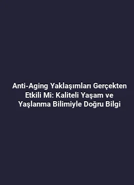 Anti-Aging Yaklaşımları Gerçekten Etkili Mi: Kaliteli Yaşam ve Yaşlanma Bilimiyle Doğru Bilgi