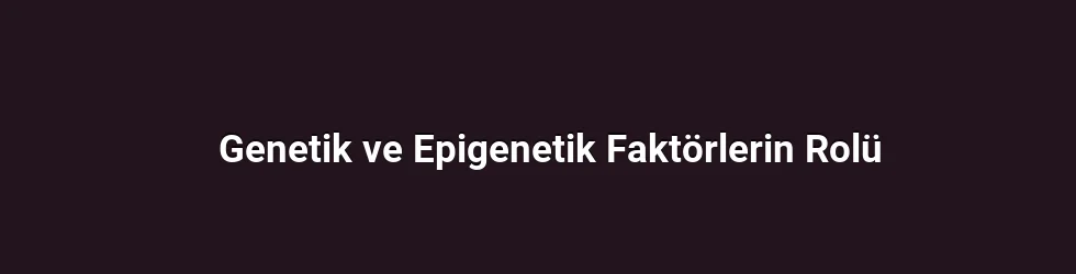 Genetik ve Epigenetik Faktörlerin Rolü