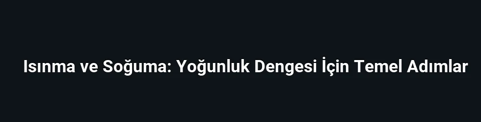 Isınma ve Soğuma: Yoğunluk Dengesi İçin Temel Adımlar