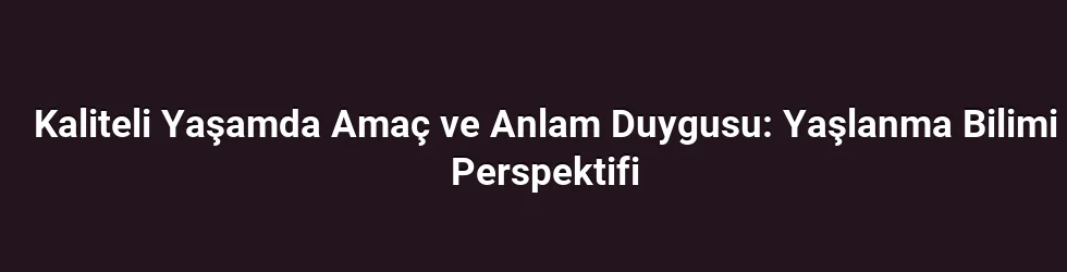 Kaliteli Yaşamda Amaç ve Anlam Duygusu: Yaşlanma Bilimi Perspektifi