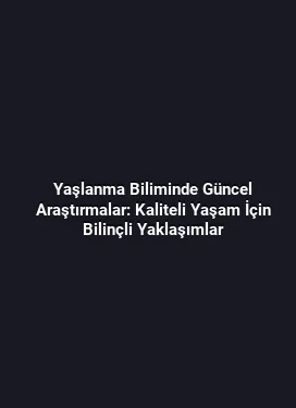 Yaşlanma Biliminde Güncel Araştırmalar: Kaliteli Yaşam İçin Bilinçli Yaklaşımlar