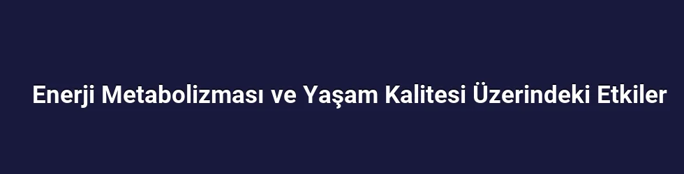 Enerji Metabolizması ve Yaşam Kalitesi Üzerindeki Etkiler