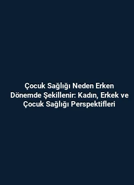 Çocuk Sağlığı Neden Erken Dönemde Şekillenir: Kadın, Erkek ve Çocuk Sağlığı Perspektifleri