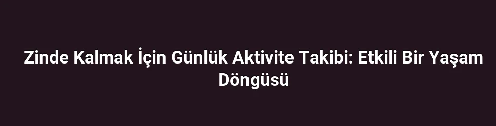Zinde Kalmak İçin Günlük Aktivite Takibi: Etkili Bir Yaşam Döngüsü