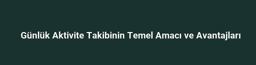 Günlük Aktivite Takibinin Temel Amacı ve Avantajları
