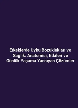 Erkeklerde Uyku Bozuklukları ve Sağlık: Anatomisi, Etkileri ve Günlük Yaşama Yansıyan Çözümler