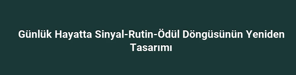 Günlük Hayatta Sinyal-Rutin-Ödül Döngüsünün Yeniden Tasarımı
