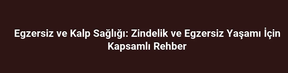 Egzersiz ve Kalp Sağlığı: Zindelik ve Egzersiz Yaşamı İçin Kapsamlı Rehber