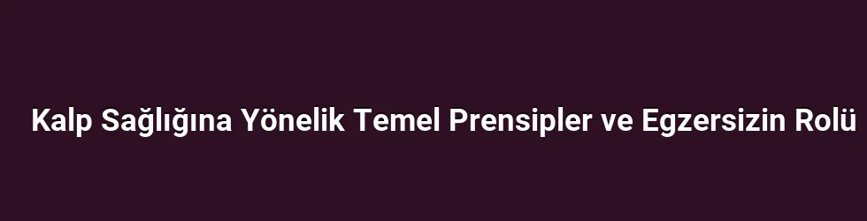 Kalp Sağlığına Yönelik Temel Prensipler ve Egzersizin Rolü