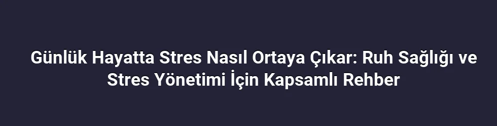 Günlük Hayatta Stres Nasıl Ortaya Çıkar: Ruh Sağlığı ve Stres Yönetimi İçin Kapsamlı Rehber