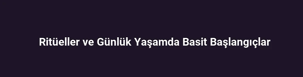 Ritüeller ve Günlük Yaşamda Basit Başlangıçlar