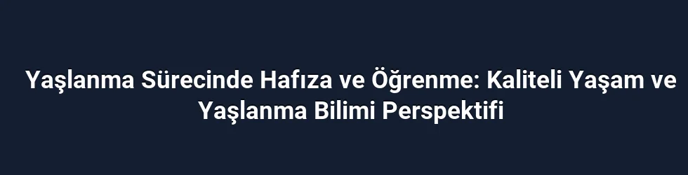 Yaşlanma Sürecinde Hafıza ve Öğrenme: Kaliteli Yaşam ve Yaşlanma Bilimi Perspektifi