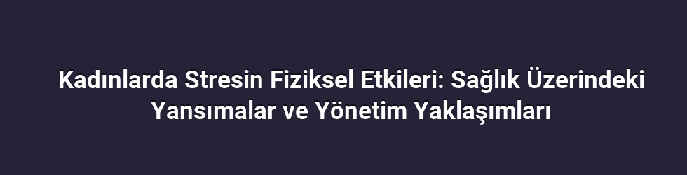 Kadınlarda Stresin Fiziksel Etkileri: Sağlık Üzerindeki Yansımalar ve Yönetim Yaklaşımları