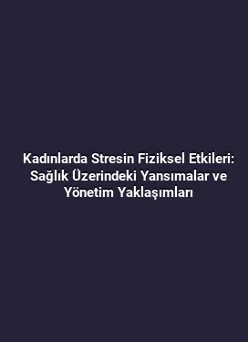Kadınlarda Stresin Fiziksel Etkileri: Sağlık Üzerindeki Yansımalar ve Yönetim Yaklaşımları