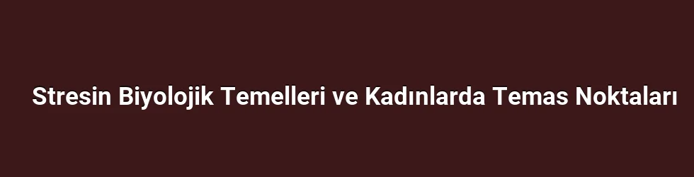 Stresin Biyolojik Temelleri ve Kadınlarda Temas Noktaları