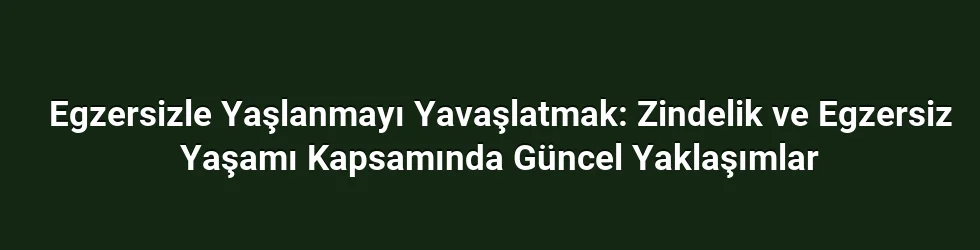 Egzersizle Yaşlanmayı Yavaşlatmak: Zindelik ve Egzersiz Yaşamı Kapsamında Güncel Yaklaşımlar