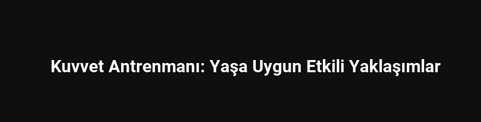 Kuvvet Antrenmanı: Yaşa Uygun Etkili Yaklaşımlar