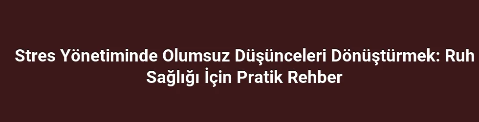Stres Yönetiminde Olumsuz Düşünceleri Dönüştürmek: Ruh Sağlığı İçin Pratik Rehber
