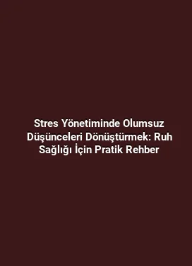 Stres Yönetiminde Olumsuz Düşünceleri Dönüştürmek: Ruh Sağlığı İçin Pratik Rehber