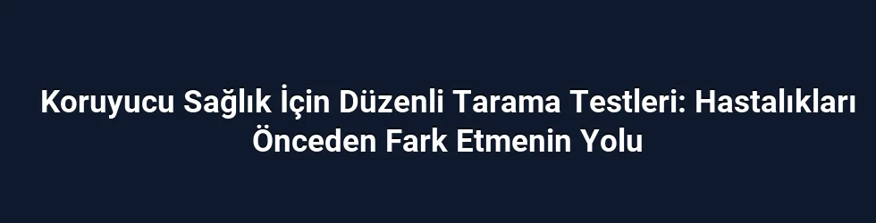 Koruyucu Sağlık İçin Düzenli Tarama Testleri: Hastalıkları Önceden Fark Etmenin Yolu