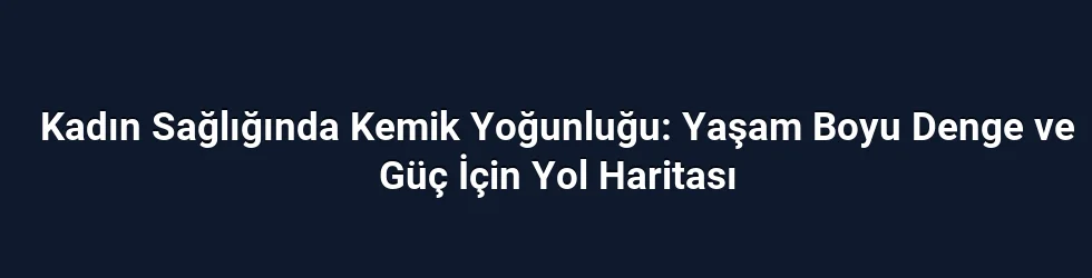Kadın Sağlığında Kemik Yoğunluğu: Yaşam Boyu Denge ve Güç İçin Yol Haritası
