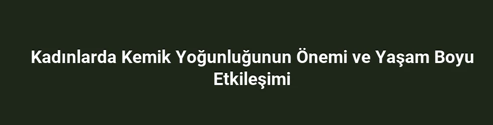 Kadınlarda Kemik Yoğunluğunun Önemi ve Yaşam Boyu Etkileşimi