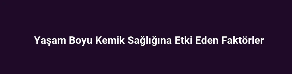 Yaşam Boyu Kemik Sağlığına Etki Eden Faktörler