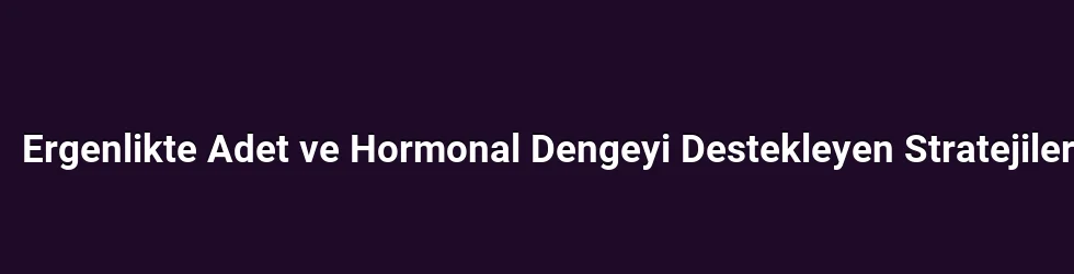 Ergenlikte Adet ve Hormonal Dengeyi Destekleyen Stratejiler