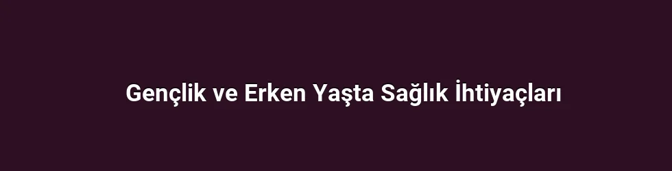 Gençlik ve Erken Yaşta Sağlık İhtiyaçları