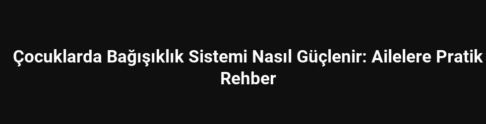 Çocuklarda Bağışıklık Sistemi Nasıl Güçlenir: Ailelere Pratik Rehber