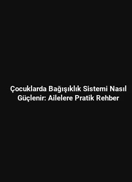 Çocuklarda Bağışıklık Sistemi Nasıl Güçlenir: Ailelere Pratik Rehber