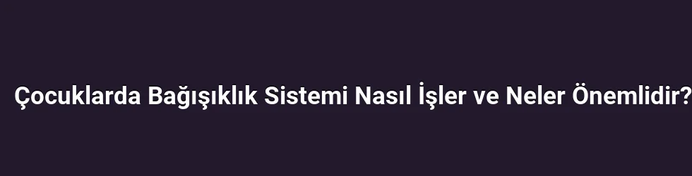 Çocuklarda Bağışıklık Sistemi Nasıl İşler ve Neler Önemlidir?