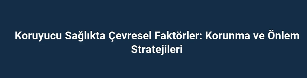 Koruyucu Sağlıkta Çevresel Faktörler: Korunma ve Önlem Stratejileri