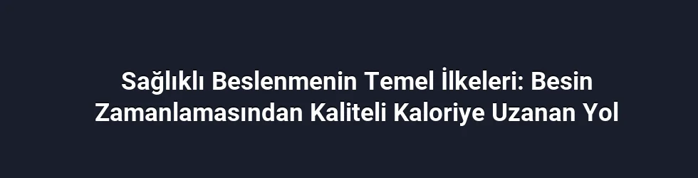 Sağlıklı Beslenmenin Temel İlkeleri: Besin Zamanlamasından Kaliteli Kaloriye Uzanan Yol