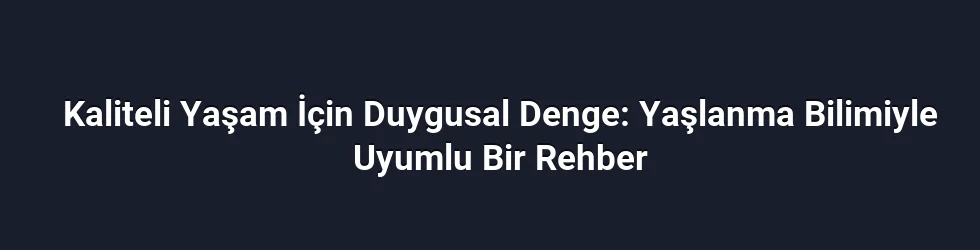 Kaliteli Yaşam İçin Duygusal Denge: Yaşlanma Bilimiyle Uyumlu Bir Rehber