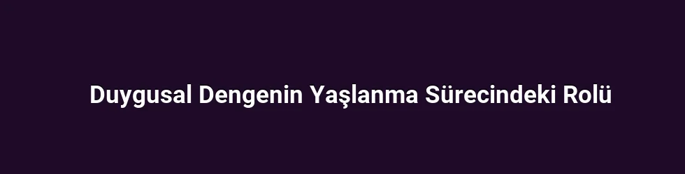 Duygusal Dengenin Yaşlanma Sürecindeki Rolü