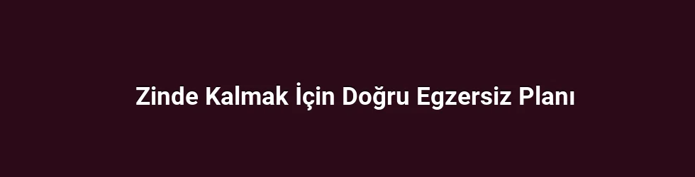 Zinde Kalmak İçin Doğru Egzersiz Planı