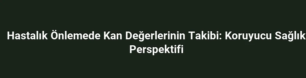 Hastalık Önlemede Kan Değerlerinin Takibi: Koruyucu Sağlık Perspektifi