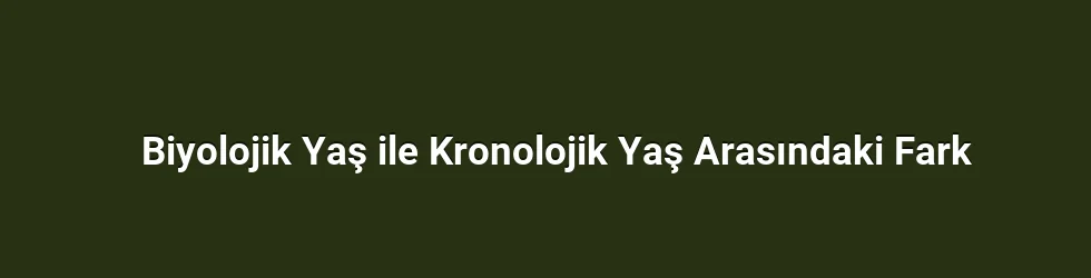 Biyolojik Yaş ile Kronolojik Yaş Arasındaki Fark