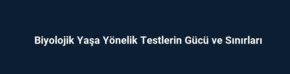 Biyolojik Yaşa Yönelik Testlerin Gücü ve Sınırları