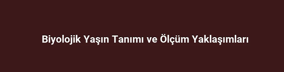 Biyolojik Yaşın Tanımı ve Ölçüm Yaklaşımları
