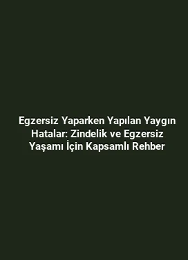 Egzersiz Yaparken Yapılan Yaygın Hatalar: Zindelik ve Egzersiz Yaşamı İçin Kapsamlı Rehber