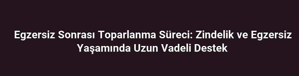 Egzersiz Sonrası Toparlanma Süreci: Zindelik ve Egzersiz Yaşamında Uzun Vadeli Destek